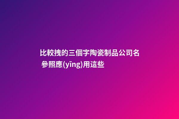 比較拽的三個字陶瓷制品公司名 參照應(yīng)用這些-第1張-公司起名-玄機派